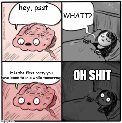 forgetfulness | WHATT? hey, psst; it is the first party you have been to in a while tomorrow; OH SHIT | image tagged in brain before sleep | made w/ Imgflip meme maker