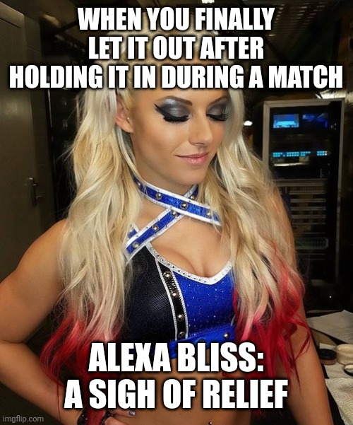 alexa bliss | WHEN YOU FINALLY LET IT OUT AFTER HOLDING IT IN DURING A MATCH; ALEXA BLISS: A SIGH OF RELIEF | image tagged in alexa bliss | made w/ Imgflip meme maker