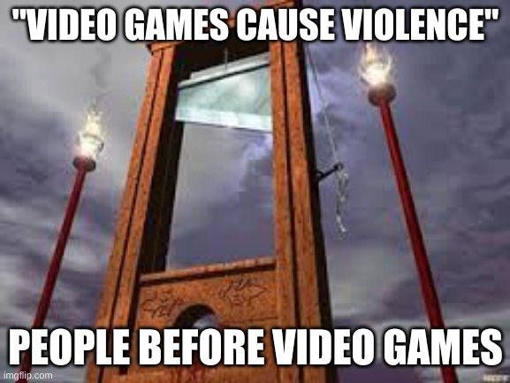 guillotine | "VIDEO GAMES CAUSE VIOLENCE"; PEOPLE BEFORE VIDEO GAMES | image tagged in guillotine | made w/ Imgflip meme maker