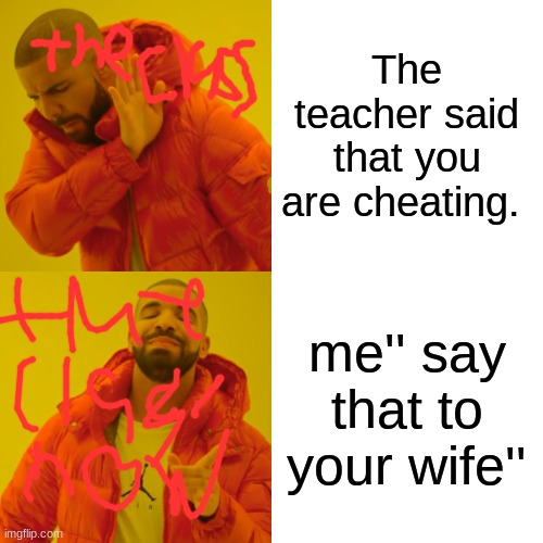 Drake Hotline Bling Meme | The teacher said that you are cheating. me'' say that to your wife'' | image tagged in memes,drake hotline bling | made w/ Imgflip meme maker