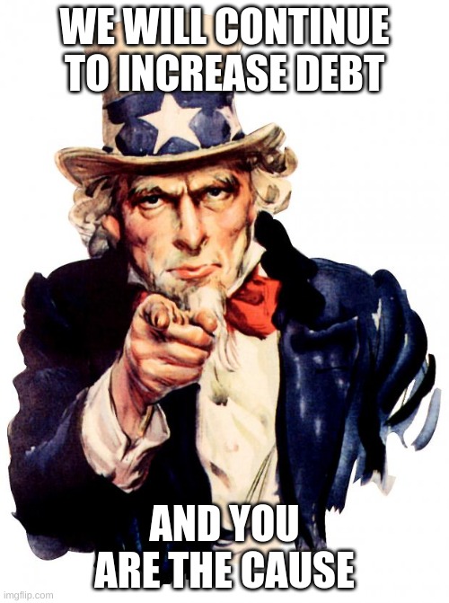 U.S. government thought process | WE WILL CONTINUE TO INCREASE DEBT; AND YOU ARE THE CAUSE | image tagged in memes,uncle sam | made w/ Imgflip meme maker