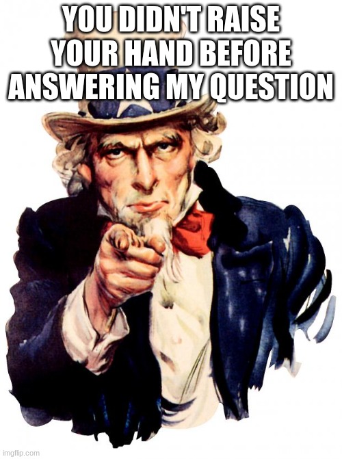 i dare u | YOU DIDN'T RAISE YOUR HAND BEFORE ANSWERING MY QUESTION | image tagged in memes,uncle sam,fun | made w/ Imgflip meme maker