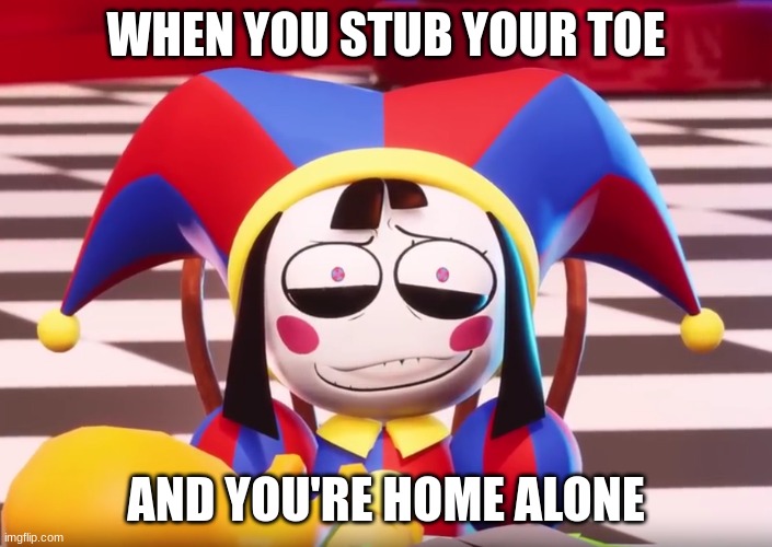 pomni | WHEN YOU STUB YOUR TOE; AND YOU'RE HOME ALONE | image tagged in toe | made w/ Imgflip meme maker