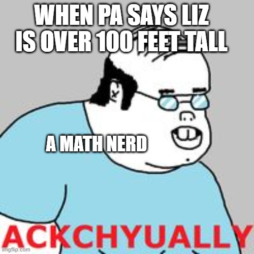 ackchyually | WHEN PA SAYS LIZ IS OVER 100 FEET TALL; A MATH NERD | image tagged in ackchyually | made w/ Imgflip meme maker