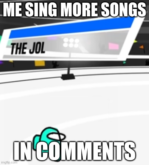 the jol | ME SING MORE SONGS; IN COMMENTS | image tagged in the jol | made w/ Imgflip meme maker