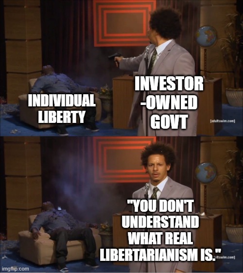 Real Libertarianism, Finally | INVESTOR
-OWNED
GOVT; INDIVIDUAL
LIBERTY; "YOU DON'T UNDERSTAND WHAT REAL LIBERTARIANISM IS." | image tagged in libertarianism,libertarian,communism and capitalism,capitalist and communist,socialism,democrats | made w/ Imgflip meme maker