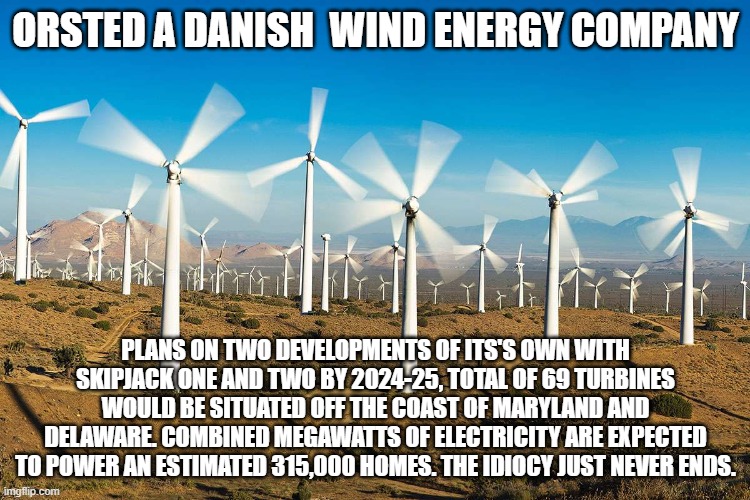 The idiocy by the Left just never ends. | ORSTED A DANISH  WIND ENERGY COMPANY; PLANS ON TWO DEVELOPMENTS OF ITS'S OWN WITH SKIPJACK ONE AND TWO BY 2024-25, TOTAL OF 69 TURBINES WOULD BE SITUATED OFF THE COAST OF MARYLAND AND DELAWARE. COMBINED MEGAWATTS OF ELECTRICITY ARE EXPECTED TO POWER AN ESTIMATED 315,000 HOMES. THE IDIOCY JUST NEVER ENDS. | image tagged in wind farm,climate change,democrats | made w/ Imgflip meme maker