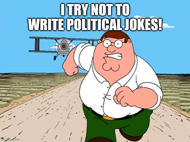 Peter Griffin running away | I TRY NOT TO WRITE POLITICAL JOKES! | image tagged in peter griffin running away | made w/ Imgflip meme maker