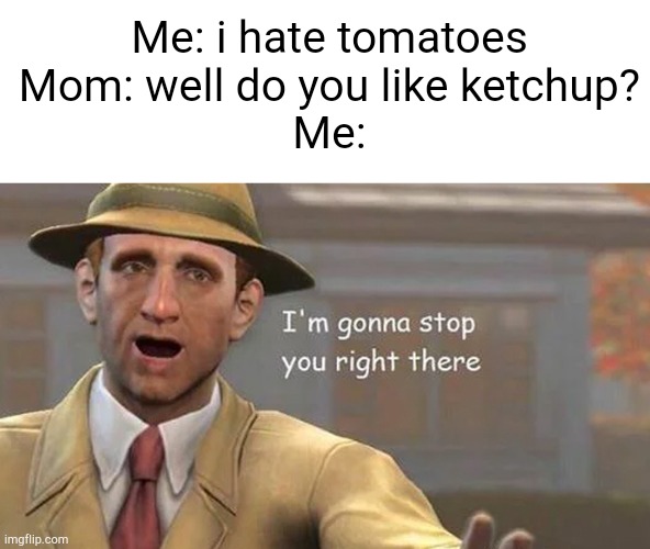 I'm gonna stop you right there | Me: i hate tomatoes

Mom: well do you like ketchup?

Me: | image tagged in i'm gonna stop you right there | made w/ Imgflip meme maker