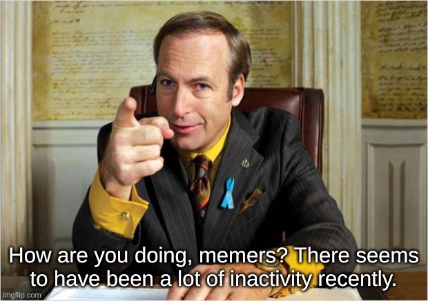 Better call saul | How are you doing, memers? There seems to have been a lot of inactivity recently. | image tagged in better call saul | made w/ Imgflip meme maker