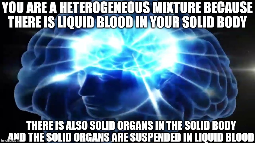 I'm so smart | YOU ARE A HETEROGENEOUS MIXTURE BECAUSE THERE IS LIQUID BLOOD IN YOUR SOLID BODY; THERE IS ALSO SOLID ORGANS IN THE SOLID BODY AND THE SOLID ORGANS ARE SUSPENDED IN LIQUID BLOOD | image tagged in but you didn't have to cut me off,heterogeneous mixtures,science,colloids,seriously tho you are a heterogeneous mixture | made w/ Imgflip meme maker