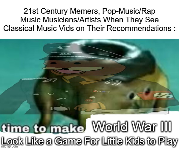 Dear God In Heaven, Please Help Us. | 21st Century Memers, Pop-Music/Rap Music Musicians/Artists When They See Classical Music Vids on Their Recommendations :; World War III; Look Like a Game For Little Kids to Play | image tagged in time to make world war 2 look like a tea party,classical music,21st century,ww4,god help us all | made w/ Imgflip meme maker