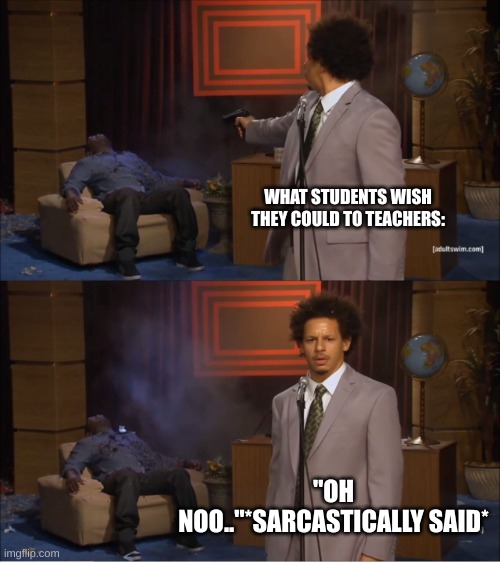 im in class. | WHAT STUDENTS WISH THEY COULD TO TEACHERS:; "OH NOO.."*SARCASTICALLY SAID* | image tagged in memes,who killed hannibal | made w/ Imgflip meme maker