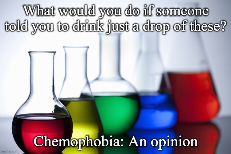 Chemophobia isn't a medical condition, it's a societal phenomenon | What would you do if someone told you to drink just a drop of these? Chemophobia: An opinion | image tagged in chemicals,chemophobia,nerd emoji | made w/ Imgflip meme maker