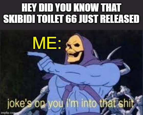 Jokes on you im into that shit | HEY DID YOU KNOW THAT SKIBIDI TOILET 66 JUST RELEASED; ME: | image tagged in jokes on you im into that shit | made w/ Imgflip meme maker