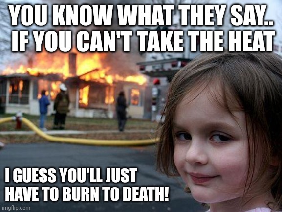 Bernie Mcburnson's evil daughter burdella | YOU KNOW WHAT THEY SAY..  IF YOU CAN'T TAKE THE HEAT; I GUESS YOU'LL JUST HAVE TO BURN TO DEATH! | image tagged in memes,disaster girl,inferno,dark | made w/ Imgflip meme maker
