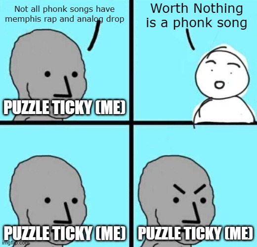 Stop the Worth Nothing = Phonk | Not all phonk songs have memphis rap and analog drop; Worth Nothing is a phonk song; PUZZLE TICKY (ME); PUZZLE TICKY (ME); PUZZLE TICKY (ME) | image tagged in angry npc wojak | made w/ Imgflip meme maker