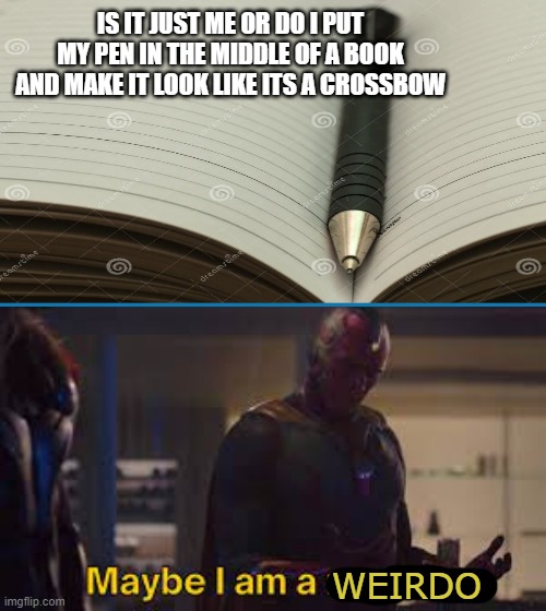 vison | IS IT JUST ME OR DO I PUT MY PEN IN THE MIDDLE OF A BOOK AND MAKE IT LOOK LIKE ITS A CROSSBOW; WEIRDO | image tagged in vison | made w/ Imgflip meme maker