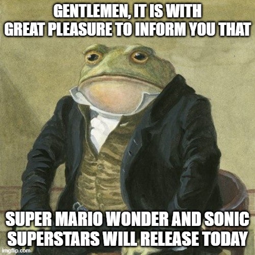 Gentlemen, it is with great pleasure to inform you that | GENTLEMEN, IT IS WITH GREAT PLEASURE TO INFORM YOU THAT; SUPER MARIO WONDER AND SONIC SUPERSTARS WILL RELEASE TODAY | image tagged in gentlemen it is with great pleasure to inform you that | made w/ Imgflip meme maker