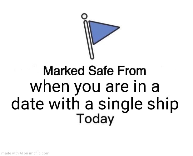 what? | when you are in a date with a single ship | image tagged in memes,marked safe from | made w/ Imgflip meme maker