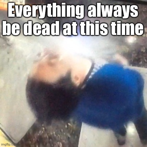 u | Everything always be dead at this time | image tagged in u | made w/ Imgflip meme maker