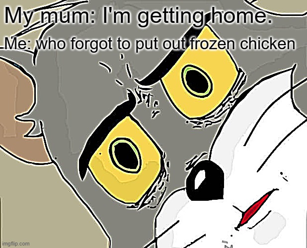 Unsettled Tom | My mum: I'm getting home. Me: who forgot to put out frozen chicken | image tagged in memes,unsettled tom | made w/ Imgflip meme maker