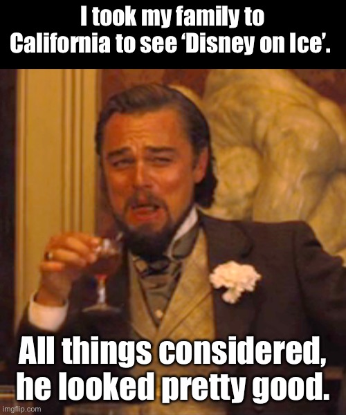 Disney | I took my family to California to see ‘Disney on Ice’. All things considered, he looked pretty good. | image tagged in memes,laughing leo | made w/ Imgflip meme maker