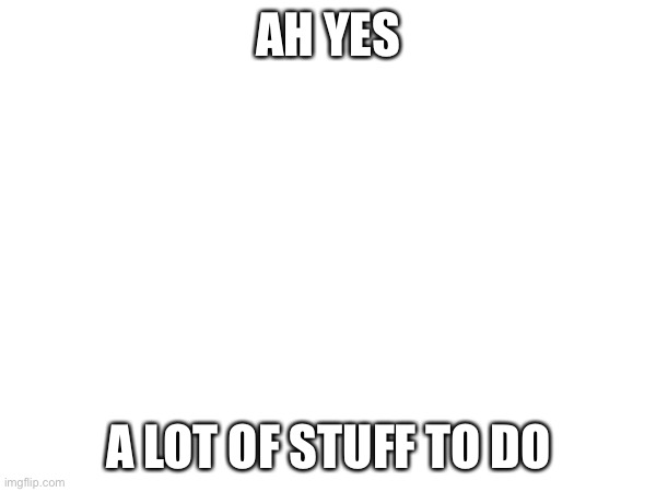 AH YES A LOT OF STUFF TO DO | made w/ Imgflip meme maker