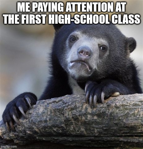 Literally me | ME PAYING ATTENTION AT THE FIRST HIGH-SCHOOL CLASS | image tagged in memes,confession bear,facts | made w/ Imgflip meme maker