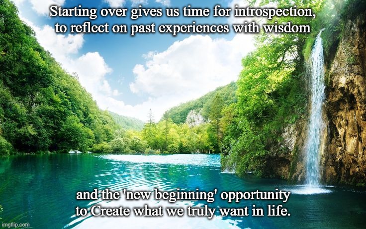 Starting over, stay positive | Starting over gives us time for introspection,
to reflect on past experiences with wisdom; and the 'new beginning' opportunity to Create what we truly want in life. | image tagged in starting over,positive future,new beginning,stay positive,positive thinking | made w/ Imgflip meme maker