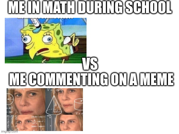 MEME | ME IN MATH DURING SCHOOL; VS 


ME COMMENTING ON A MEME | image tagged in why is the fbi here,hi,bruh,ak-47,breme,lol | made w/ Imgflip meme maker