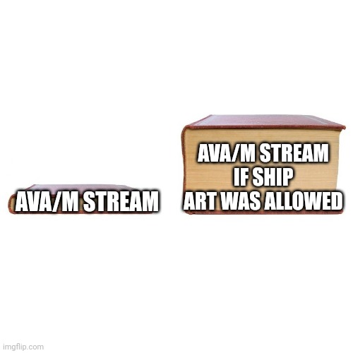 I would assume so, anyway | AVA/M STREAM IF SHIP ART WAS ALLOWED; AVA/M STREAM | image tagged in small big book | made w/ Imgflip meme maker