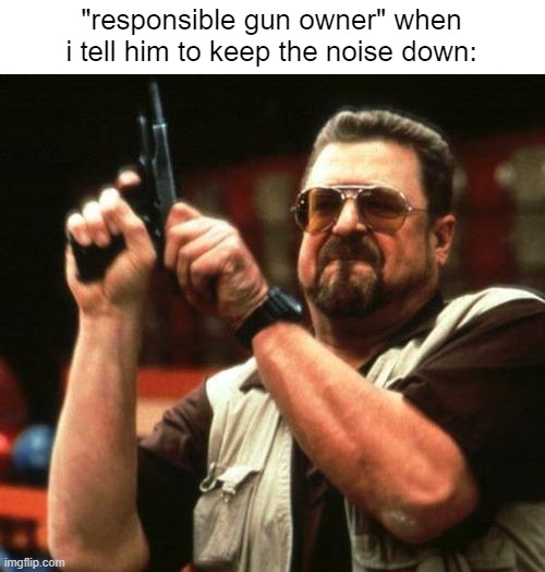once they get angry, they become a danger to other people. | "responsible gun owner" when i tell him to keep the noise down: | image tagged in gun,gun control,politics | made w/ Imgflip meme maker