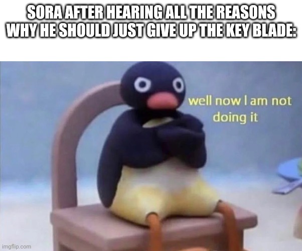 Pingu well now I am not doing it | SORA AFTER HEARING ALL THE REASONS WHY HE SHOULD JUST GIVE UP THE KEY BLADE: | image tagged in pingu well now i am not doing it,kingdom hearts | made w/ Imgflip meme maker