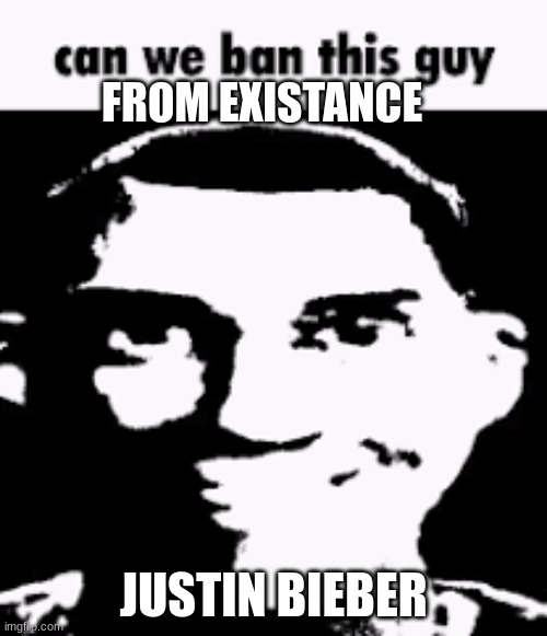 Can we ban justin bieber from existance | FROM EXISTANCE; JUSTIN BIEBER | image tagged in can we ban this guy,justin bieber | made w/ Imgflip meme maker
