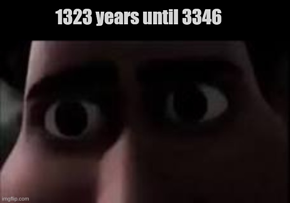 ... | 1323 years until 3346 | image tagged in memes | made w/ Imgflip meme maker