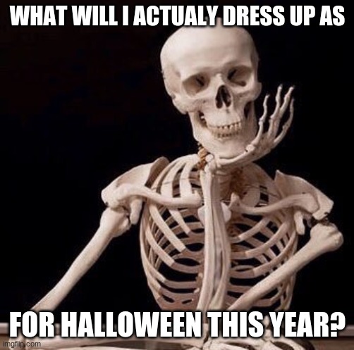 Bruh, this will be a hard decision... | WHAT WILL I ACTUALY DRESS UP AS; FOR HALLOWEEN THIS YEAR? | image tagged in waiting skeleton | made w/ Imgflip meme maker