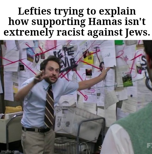 Charlie Conspiracy (Always Sunny in Philidelphia) | Lefties trying to explain how supporting Hamas isn't extremely racist against Jews. | image tagged in charlie conspiracy always sunny in philidelphia | made w/ Imgflip meme maker