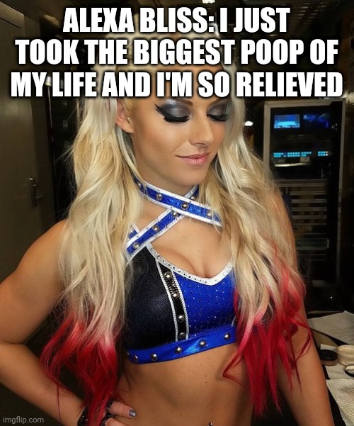alexa bliss | ALEXA BLISS: I JUST TOOK THE BIGGEST POOP OF MY LIFE AND I'M SO RELIEVED | image tagged in alexa bliss | made w/ Imgflip meme maker