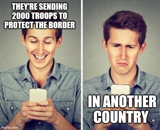 Liberal happy sad | THEY'RE SENDING 2000 TROOPS TO PROTECT THE BORDER; IN ANOTHER COUNTRY | image tagged in liberal happy sad,funny memes | made w/ Imgflip meme maker