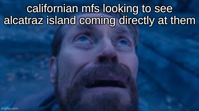 ALCATRAZATTACK | californian mfs looking to see alcatraz island coming directly at them | image tagged in crying dafoe | made w/ Imgflip meme maker