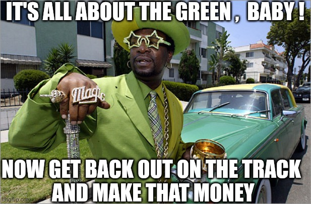 Rich Pimp | IT'S ALL ABOUT THE GREEN ,  BABY ! NOW GET BACK OUT ON THE TRACK
 AND MAKE THAT MONEY | image tagged in rich pimp | made w/ Imgflip meme maker