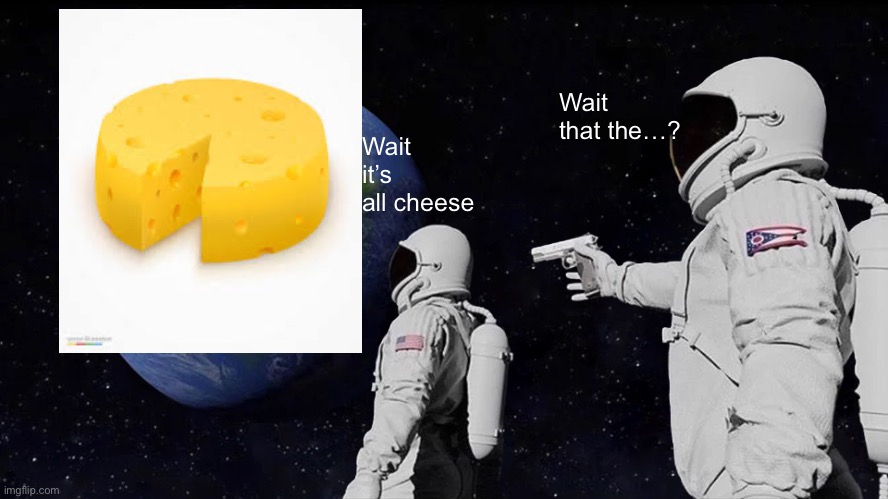 CHEESE | Wait that the…? Wait it’s all cheese | image tagged in memes,always has been | made w/ Imgflip meme maker