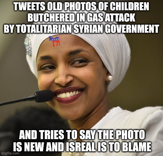 Do Democrats think the rest of the country is as stupid as Ilhan Omar's voters? Or is misinformation ok if its a Democrat? | TWEETS OLD PHOTOS OF CHILDREN BUTCHERED IN GAS ATTACK BY TOTALITARIAN SYRIAN GOVERNMENT; AND TRIES TO SAY THE PHOTO IS NEW AND ISREAL IS TO BLAME | image tagged in ilhan omar smile,lying,mainstream media,liberal hypocrisy,outrage,democratic party | made w/ Imgflip meme maker
