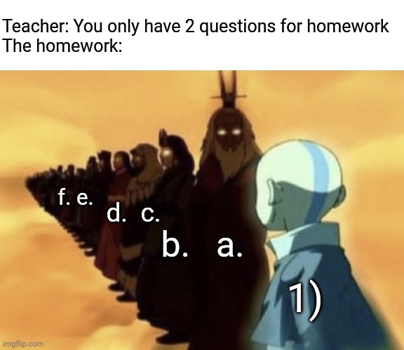 Istg they split off by mitosis | Teacher: You only have 2 questions for homework

The homework:; f. e. d.  c. b.   a. 1) | image tagged in aang sees past avatars,pain,homework | made w/ Imgflip meme maker