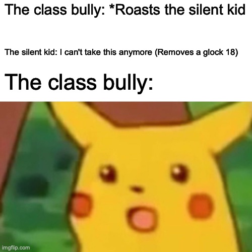 Oh no | The class bully: *Roasts the silent kid; The silent kid: I can't take this anymore (Removes a glock 18); The class bully: | image tagged in memes | made w/ Imgflip meme maker