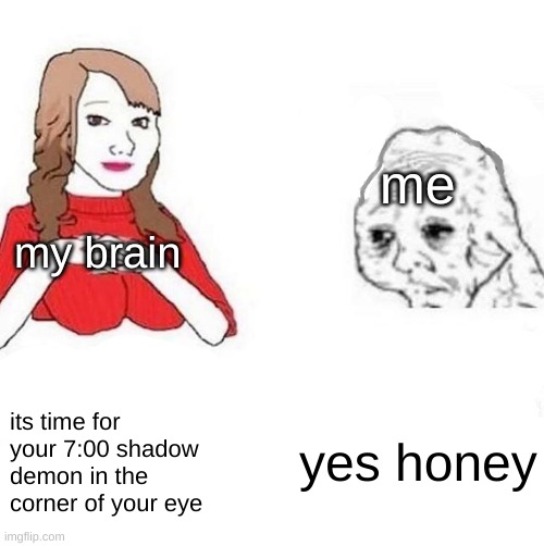 i hate my brain for this | me; my brain; yes honey; its time for your 7:00 shadow demon in the corner of your eye | image tagged in honey it's time to x | made w/ Imgflip meme maker