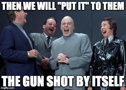 Laughing Villains Meme | THEN WE WILL "PUT IT" TO THEM THE GUN SHOT BY ITSELF | image tagged in memes,laughing villains | made w/ Imgflip meme maker