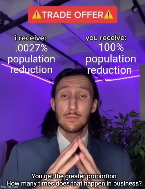 Trade Offer | .0027% population reduction 100% population reduction You get the greater proportion
How many times does that happen in business? | image tagged in trade offer | made w/ Imgflip meme maker
