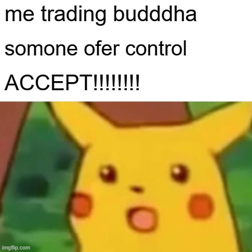 Surprised Pikachu Meme | me trading budddha; somone ofer control; ACCEPT!!!!!!!! | image tagged in memes,surprised pikachu | made w/ Imgflip meme maker